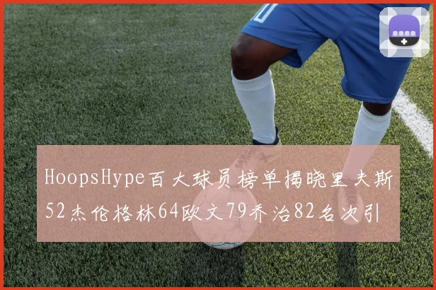 HoopsHype百大球员榜单揭晓里夫斯52杰伦格林64欧文79乔治82名次引关注