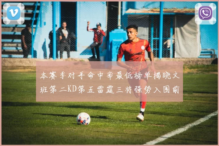 本赛季对手命中率最低榜单揭晓文班第二KD第五雷霆三将强势入围前十