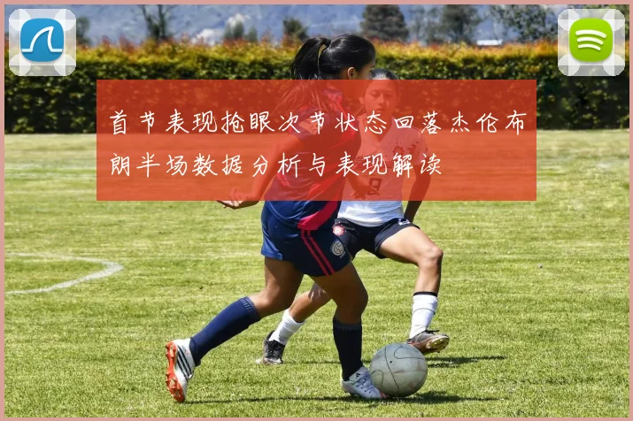 首节表现抢眼次节状态回落杰伦布朗半场数据分析与表现解读