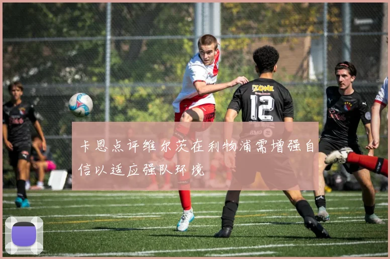 卡恩点评维尔茨在利物浦需增强自信以适应强队环境