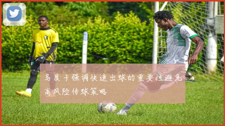 乌度卡强调快速出球的重要性避免高风险传球策略