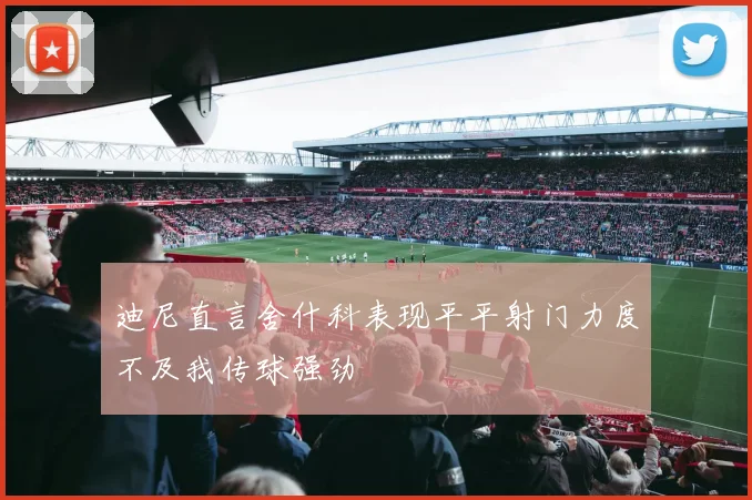 迪尼直言舍什科表现平平射门力度不及我传球强劲