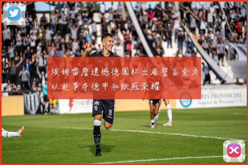 埃姆雷詹遗憾德国杯出局誓言全力以赴争夺德甲和欧冠荣耀
