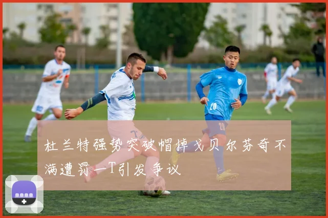 杜兰特强势突破帽掉戈贝尔芬奇不满遭罚一T引发争议