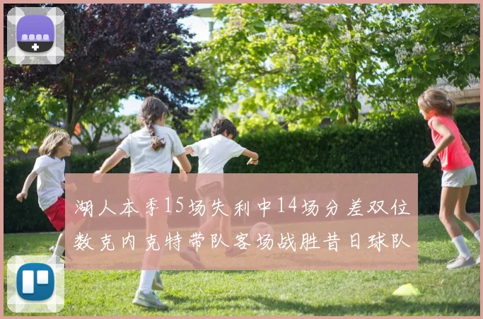湖人本季15场失利中14场分差双位数克内克特带队客场战胜昔日球队